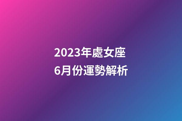 2023年處女座6月份運勢解析-第1張-星座運勢-玄機派