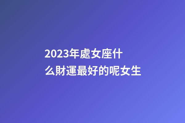 2023年處女座什么財運最好的呢女生-第1張-星座運勢-玄機派