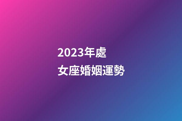 2023年處女座婚姻運勢-第1張-星座運勢-玄機派