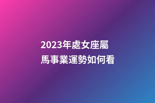 2023年處女座屬馬事業運勢如何看-第1張-星座運勢-玄機派