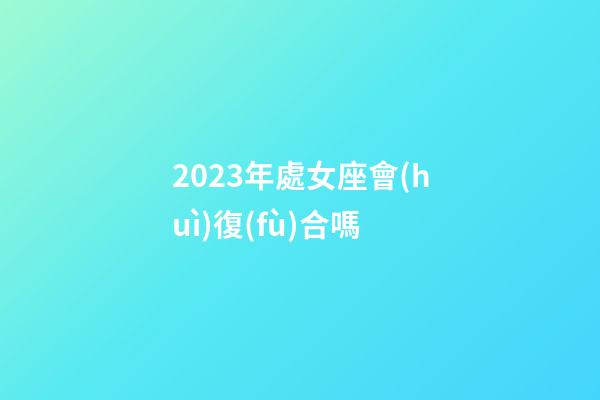 2023年處女座會(huì)復(fù)合嗎-第1張-星座運(yùn)勢(shì)-玄機(jī)派