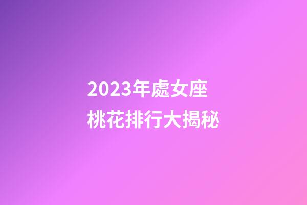 2023年處女座桃花排行大揭秘-第1張-星座運(yùn)勢(shì)-玄機(jī)派