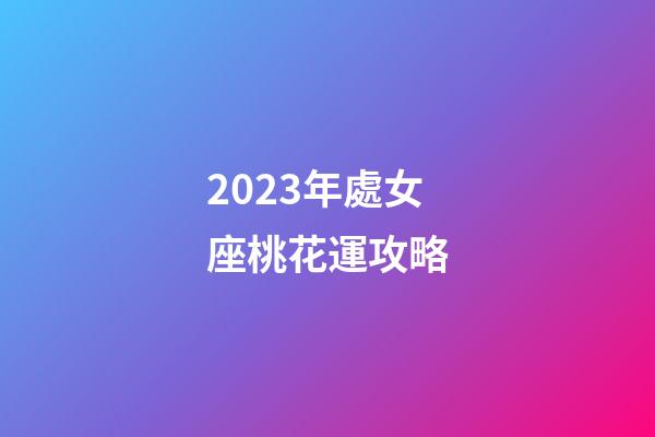 2023年處女座桃花運攻略-第1張-星座運勢-玄機派