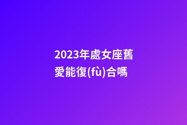 2023年處女座舊愛能復(fù)合嗎-第1張-星座運(yùn)勢(shì)-玄機(jī)派