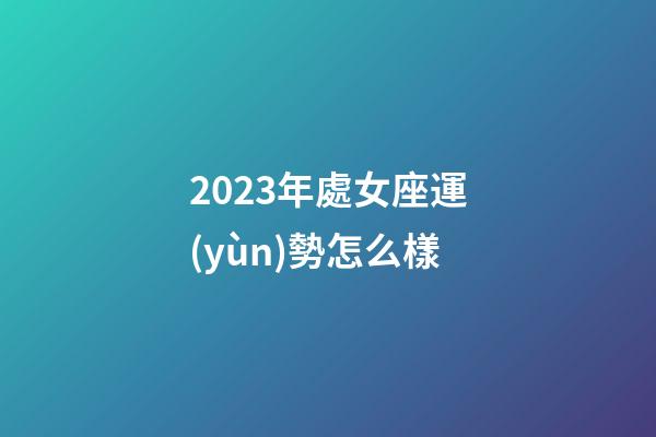 2023年處女座運(yùn)勢怎么樣-第1張-星座運(yùn)勢-玄機(jī)派