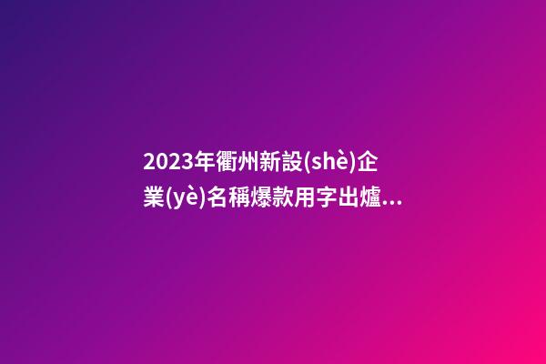 2023年衢州新設(shè)企業(yè)名稱爆款用字出爐！附重名查詢辦法-第1張-公司起名-玄機派