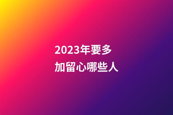 2023年要多加留心哪些人