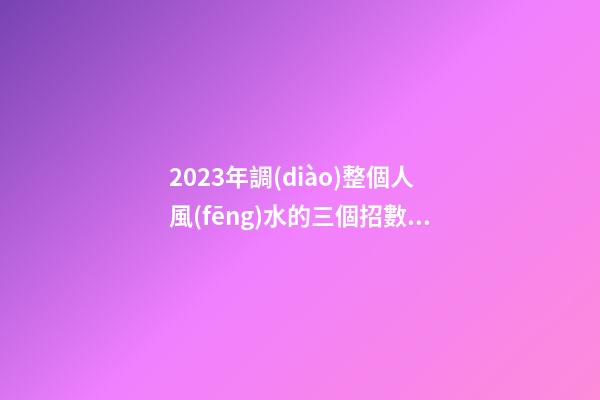 2023年調(diào)整個人風(fēng)水的三個招數(shù)，整理房間很有必要