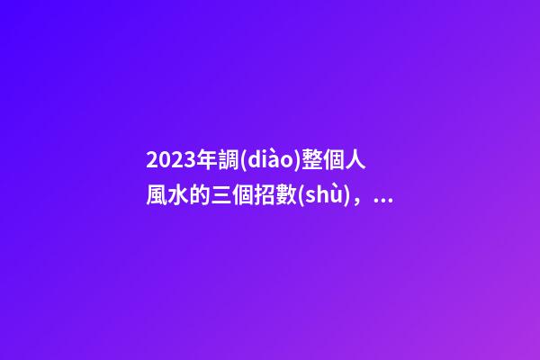 2023年調(diào)整個人風水的三個招數(shù)，整理房間很有必要