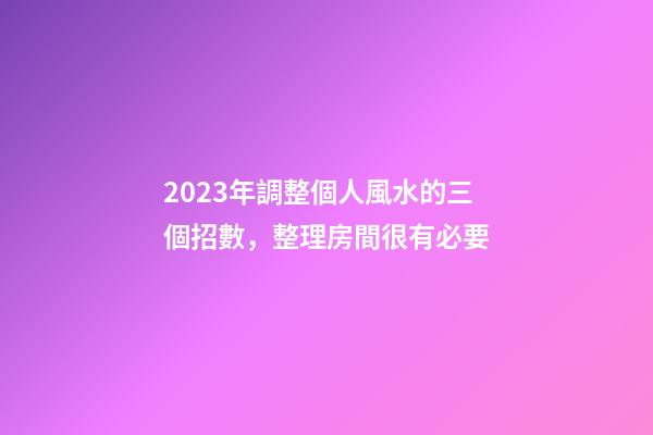 2023年調整個人風水的三個招數，整理房間很有必要