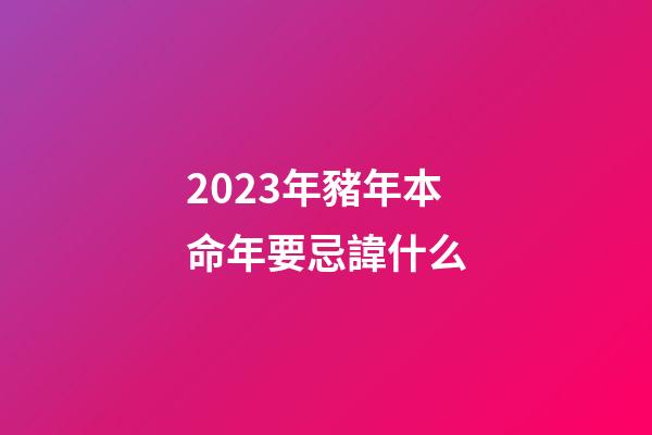 2023年豬年本命年要忌諱什么