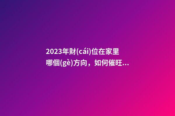 2023年財(cái)位在家里哪個(gè)方向，如何催旺財(cái)位風(fēng)水