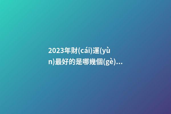 2023年財(cái)運(yùn)最好的是哪幾個(gè)星座呢-第1張-星座運(yùn)勢(shì)-玄機(jī)派