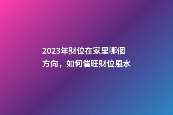 2023年財位在家里哪個方向，如何催旺財位風水