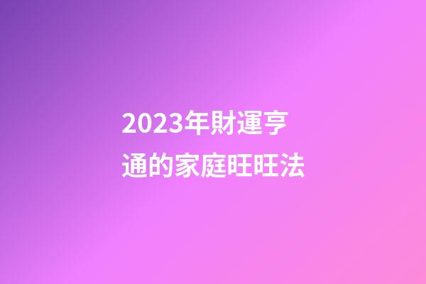 2023年財運亨通的家庭旺旺法