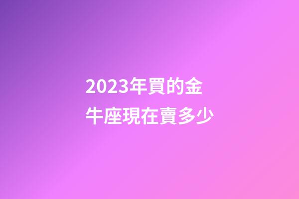 2023年買的金牛座現在賣多少