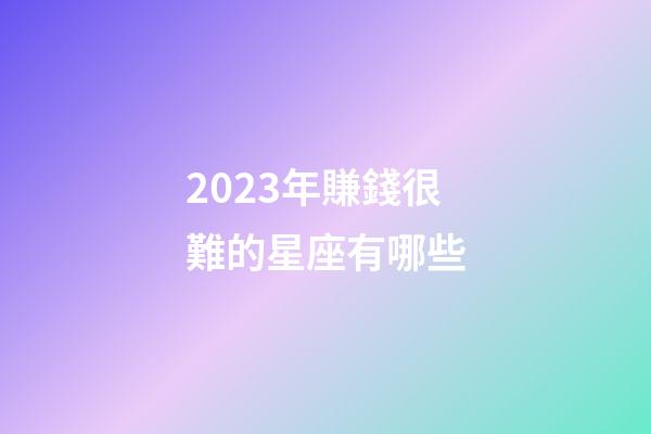 2023年賺錢很難的星座有哪些-第1張-星座運勢-玄機派