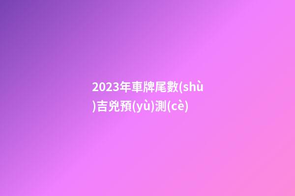 2023年車牌尾數(shù)吉兇預(yù)測(cè)