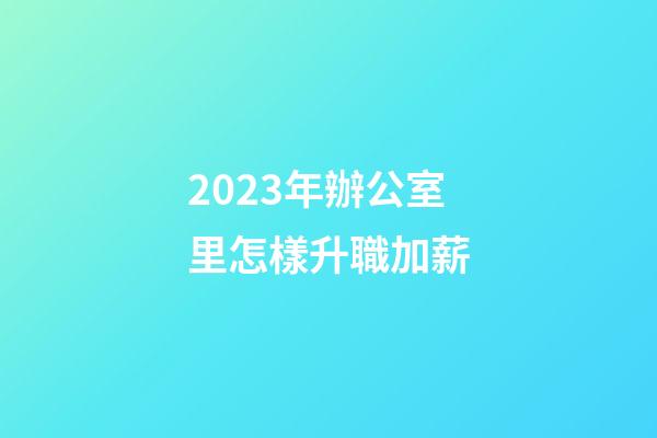 2023年辦公室里怎樣升職加薪