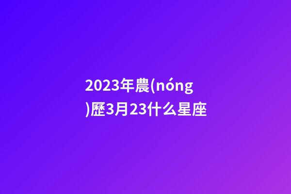 2023年農(nóng)歷3月23什么星座-第1張-星座運(yùn)勢(shì)-玄機(jī)派