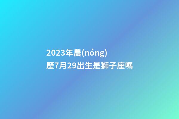 2023年農(nóng)歷7月29出生是獅子座嗎-第1張-星座運(yùn)勢(shì)-玄機(jī)派