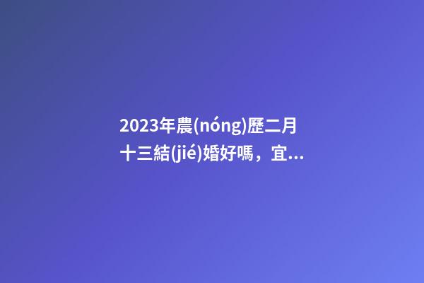 2023年農(nóng)歷二月十三結(jié)婚好嗎，宜嫁娶嗎