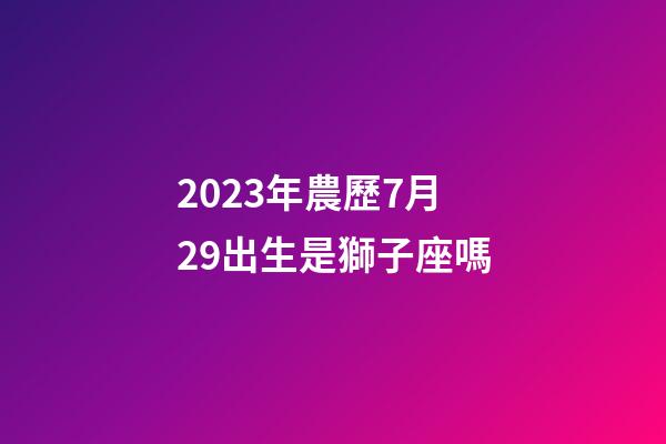 2023年農歷7月29出生是獅子座嗎-第1張-星座運勢-玄機派