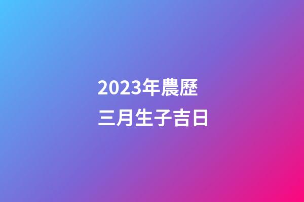 2023年農歷三月生子吉日