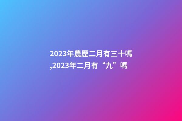 2023年農歷二月有三十嗎,2023年二月有“九”嗎-第1張-觀點-玄機派