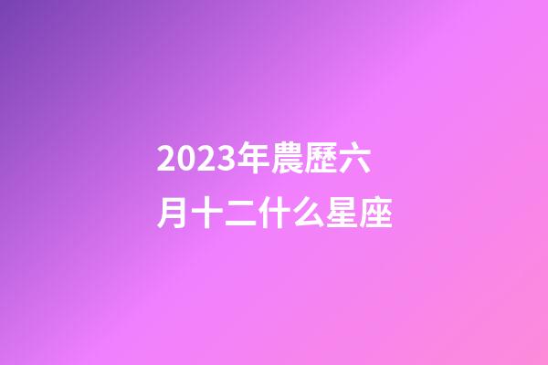 2023年農歷六月十二什么星座-第1張-星座運勢-玄機派