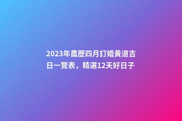 2023年農歷四月訂婚黃道吉日一覽表，精選12天好日子