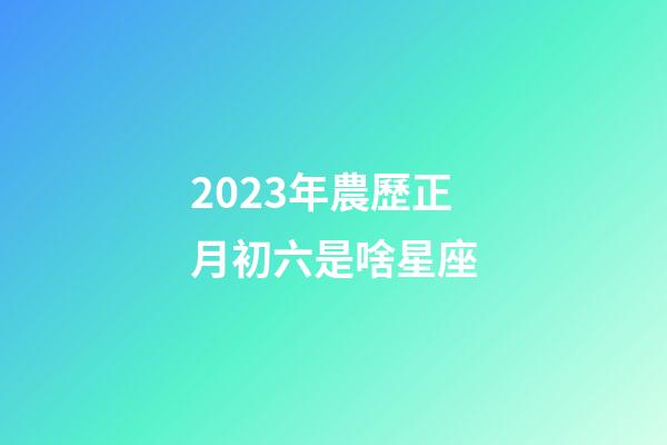 2023年農歷正月初六是啥星座