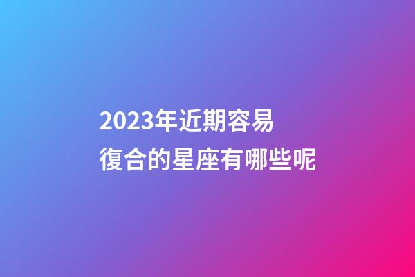 2023年近期容易復合的星座有哪些呢-第1張-星座運勢-玄機派