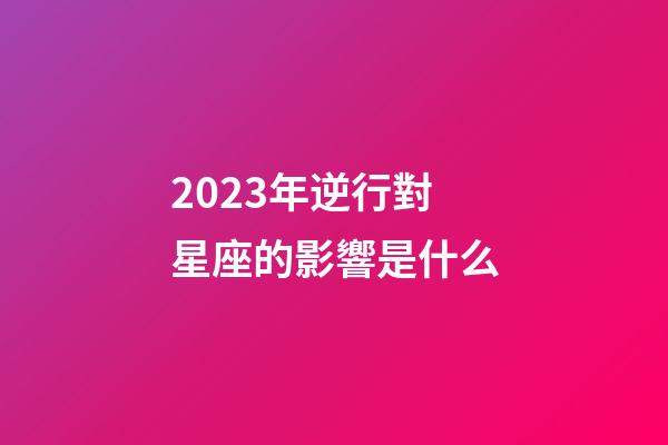 2023年逆行對星座的影響是什么-第1張-星座運勢-玄機派