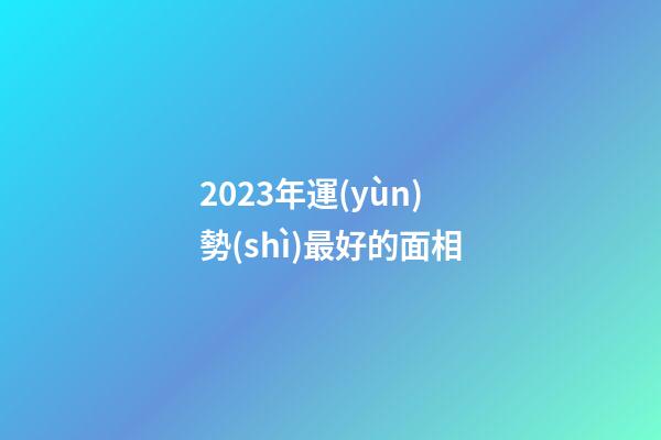 2023年運(yùn)勢(shì)最好的面相