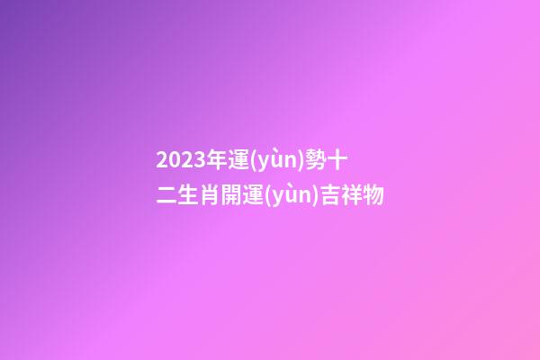 2023年運(yùn)勢十二生肖開運(yùn)吉祥物