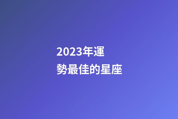 2023年運勢最佳的星座-第1張-星座運勢-玄機派