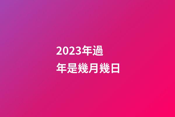 2023年過年是幾月幾日