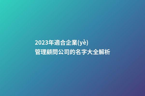 2023年適合企業(yè)管理顧問公司的名字大全解析