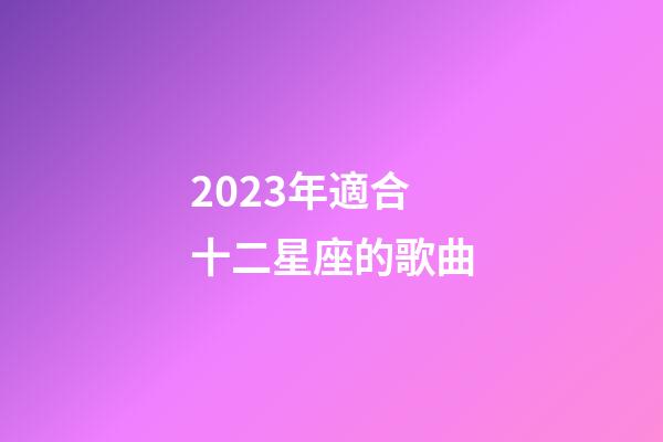2023年適合十二星座的歌曲-第1張-星座運(yùn)勢(shì)-玄機(jī)派