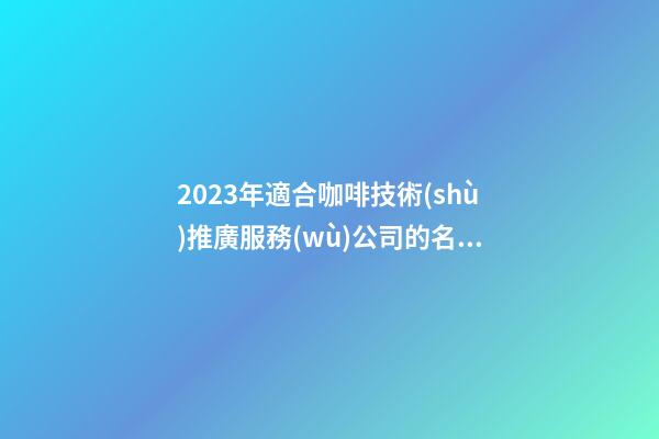 2023年適合咖啡技術(shù)推廣服務(wù)公司的名字大全解析