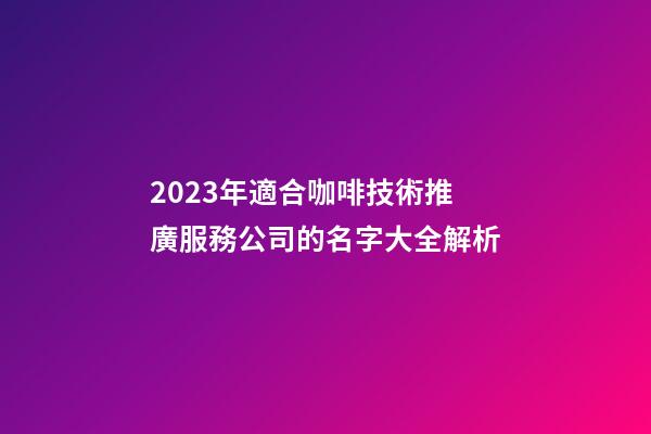 2023年適合咖啡技術推廣服務公司的名字大全解析