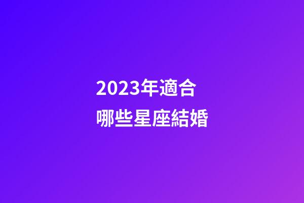 2023年適合哪些星座結婚-第1張-星座運勢-玄機派