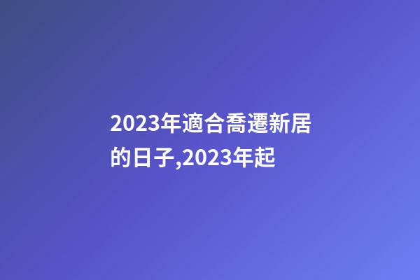 2023年適合喬遷新居的日子,2023年起-第1張-觀點-玄機派