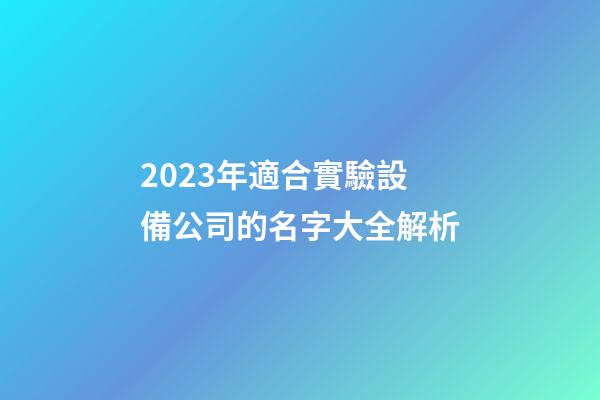 2023年適合實驗設備公司的名字大全解析