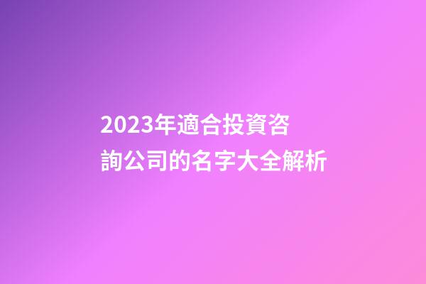 2023年適合投資咨詢公司的名字大全解析