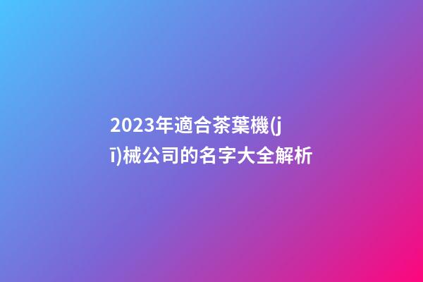2023年適合茶葉機(jī)械公司的名字大全解析