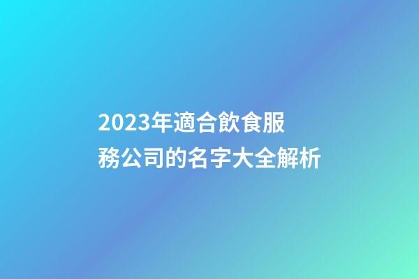 2023年適合飲食服務公司的名字大全解析