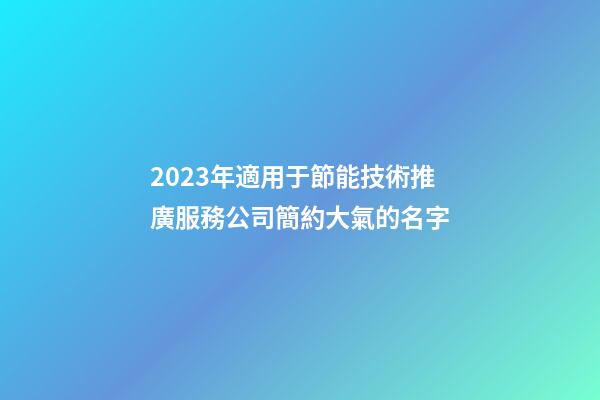 2023年適用于節能技術推廣服務公司簡約大氣的名字
