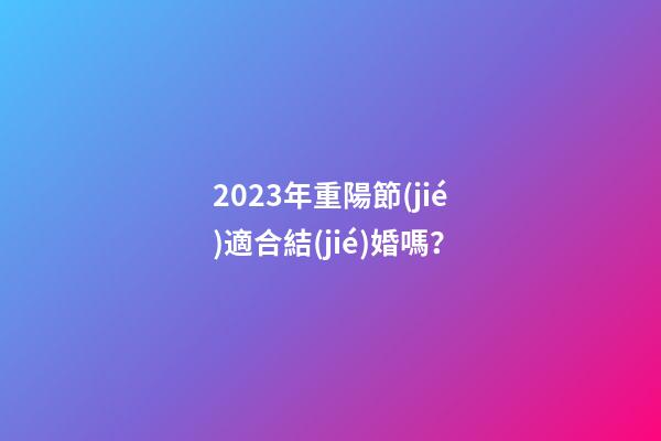 2023年重陽節(jié)適合結(jié)婚嗎？